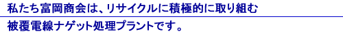 私たち富岡商会は、リサイクルに積極的に取り組む被覆電線ナゲット処理プラントです。